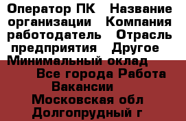Оператор ПК › Название организации ­ Компания-работодатель › Отрасль предприятия ­ Другое › Минимальный оклад ­ 20 000 - Все города Работа » Вакансии   . Московская обл.,Долгопрудный г.